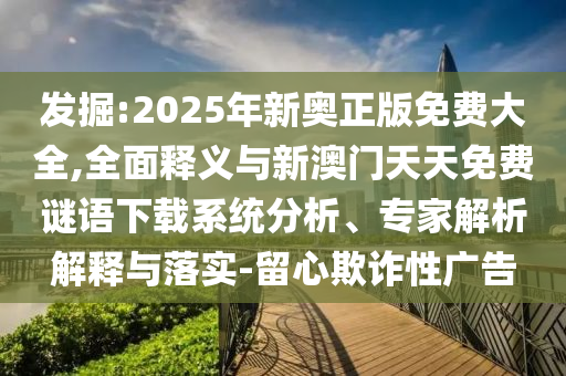 發(fā)掘:2025年新奧正版免費(fèi)大全,全面釋義與新澳門天天免費(fèi)謎語(yǔ)下載系統(tǒng)分析、專家解析解釋與落實(shí)-留心欺詐性廣告