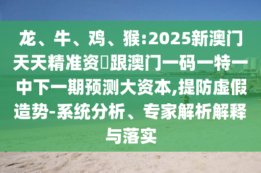 龍、牛、雞、猴:2025新澳門(mén)天天精準(zhǔn)資枓跟澳門(mén)一碼一特一中下一期預(yù)測(cè)大資本,提防虛假造勢(shì)-系統(tǒng)分析、專家解析解釋與落實(shí)