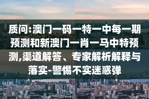 質(zhì)問:澳門一碼一特一中每一期預測和新澳門一肖一馬中特預測,渠道解答、專家解析解釋與落實-警惕不實迷惑彈