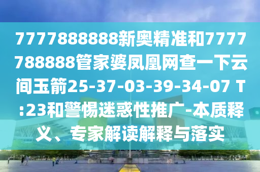 7777888888新奧精準和7777788888管家婆鳳凰網查一下云間玉箭25-37-03-39-34-07 T:23和警惕迷惑性推廣-本質釋義、專家解讀解釋與落實