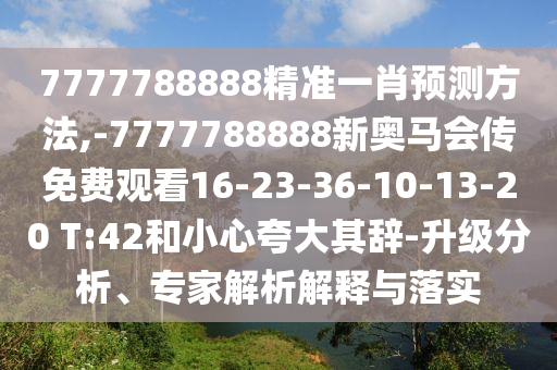 7777788888精準(zhǔn)一肖預(yù)測方法,-7777788888新奧馬會傳免費(fèi)觀看16-23-36-10-13-20 T:42和小心夸大其辭-升級分析、專家解析解釋與落實(shí)