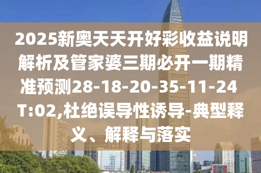 2025新奧天天開好彩收益說明解析及管家婆三期必開一期精準(zhǔn)預(yù)測28-18-20-35-11-24 T:02,杜絕誤導(dǎo)性誘導(dǎo)-典型釋義、解釋與落實(shí)