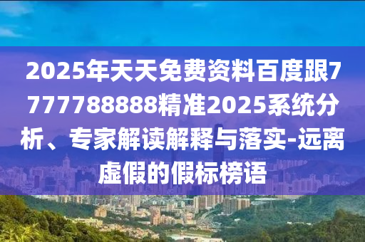 2025年天天免費(fèi)資料百度跟7777788888精準(zhǔn)2025系統(tǒng)分析、專家解讀解釋與落實(shí)-遠(yuǎn)離虛假的假標(biāo)榜語(yǔ)