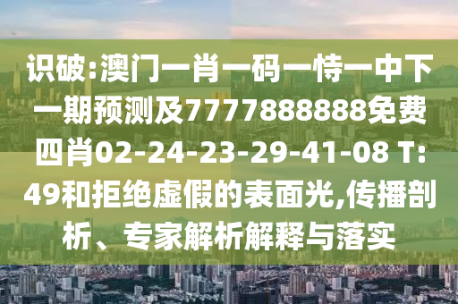 識破:澳門一肖一碼一恃一中下一期預(yù)測及7777888888免費四肖02-24-23-29-41-08 T:49和拒絕虛假的表面光,傳播剖析、專家解析解釋與落實