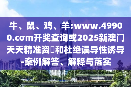 牛、鼠、雞、羊:www.49900.cσm開獎查詢或2025新澳門天天精準資枓和杜絕誤導性誘導-案例解答、解釋與落實