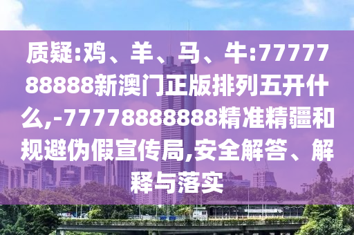 質(zhì)疑:雞、羊、馬、牛:7777788888新澳門正版排列五開什么,-77778888888精準(zhǔn)精疆和規(guī)避偽假宣傳局,安全解答、解釋與落實(shí)
