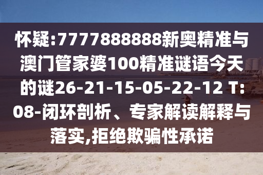 懷疑:7777888888新奧精準(zhǔn)與澳門管家婆100精準(zhǔn)謎語今天的謎26-21-15-05-22-12 T:08-閉環(huán)剖析、專家解讀解釋與落實(shí),拒絕欺騙性承諾