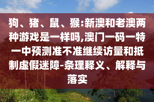 狗、豬、鼠、猴:新澳和老澳兩種游戲是一樣嗎,澳門一碼一特一中預測準不準繼續(xù)訪量和抵制虛假迷障-條理釋義、解釋與落實