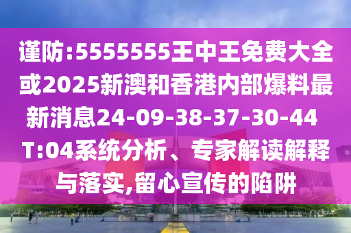 謹防:5555555王中王免費大全或2025新澳和香港內部爆料最新消息24-09-38-37-30-44 T:04系統(tǒng)分析、專家解讀解釋與落實,留心宣傳的陷阱