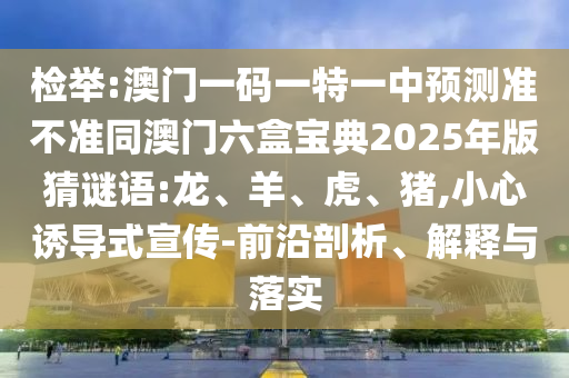 檢舉:澳門一碼一特一中預測準不準同澳門六盒寶典2025年版猜謎語:龍、羊、虎、豬,小心誘導式宣傳-前沿剖析、解釋與落實