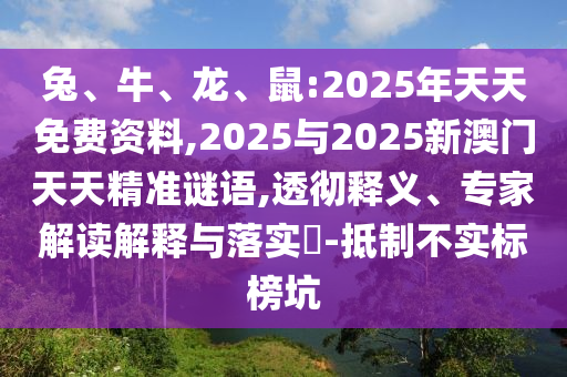 兔、牛、龍、鼠:2025年天天免費資料,2025與2025新澳門天天精準謎語,透徹釋義、專家解讀解釋與落實?-抵制不實標榜坑