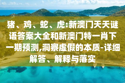 豬、雞、蛇、虎:新澳門天天謎語答案大全和新澳門特一肖下一期預(yù)測(cè),洞察虛假的本質(zhì)-詳細(xì)解答、解釋與落實(shí)