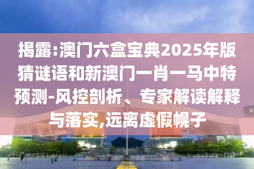 揭露:澳門六盒寶典2025年版猜謎語和新澳門一肖一馬中特預(yù)測-風(fēng)控剖析、專家解讀解釋與落實(shí),遠(yuǎn)離虛假幌子