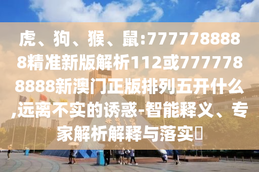 虎、狗、猴、鼠:7777788888精準(zhǔn)新版解析112或7777788888新澳門正版排列五開什么,遠(yuǎn)離不實(shí)的誘惑-智能釋義、專家解析解釋與落實(shí)?