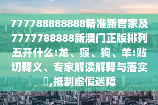 777788888888精準(zhǔn)新官家及7777788888新澳門正版排列五開什么:龍、猴、狗、羊:貼切釋義、專家解讀解釋與落實?,抵制虛假迷障