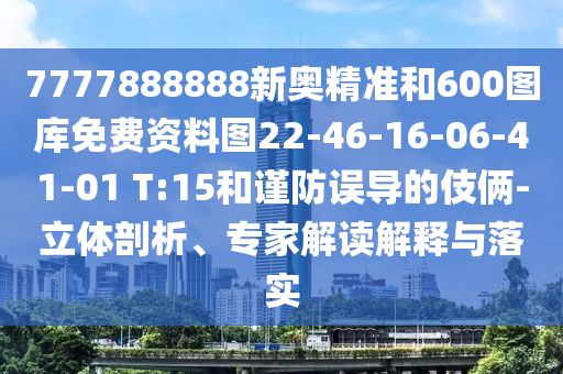 7777888888新奧精準(zhǔn)和600圖庫免費資料圖22-46-16-06-41-01 T:15和謹(jǐn)防誤導(dǎo)的伎倆-立體剖析、專家解讀解釋與落實