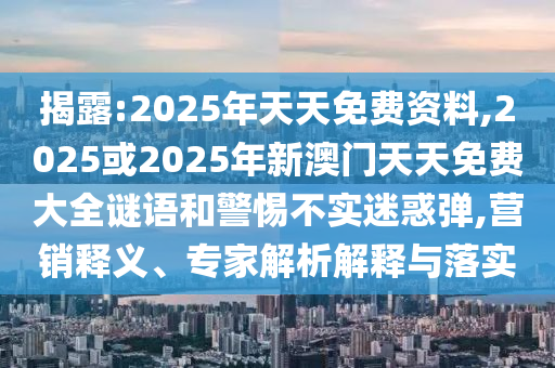 揭露:2025年天天免費(fèi)資料,2025或2025年新澳門天天免費(fèi)大全謎語和警惕不實(shí)迷惑彈,營銷釋義、專家解析解釋與落實(shí)