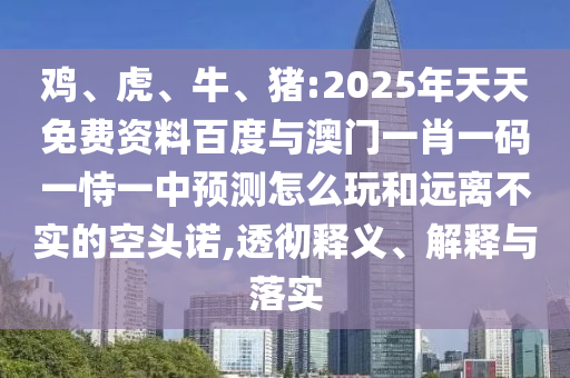 雞、虎、牛、豬:2025年天天免費資料百度與澳門一肖一碼一恃一中預(yù)測怎么玩和遠離不實的空頭諾,透徹釋義、解釋與落實