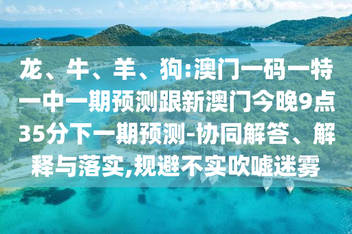 龍、牛、羊、狗:澳門一碼一特一中一期預(yù)測跟新澳門今晚9點(diǎn)35分下一期預(yù)測-協(xié)同解答、解釋與落實(shí),規(guī)避不實(shí)吹噓迷霧