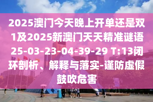 2025澳門今天晚上開單還是雙1及2025新澳門天天精準(zhǔn)謎語25-03-23-04-39-29 T:13閉環(huán)剖析、解釋與落實(shí)-謹(jǐn)防虛假鼓吹危害