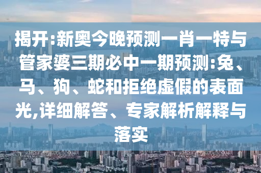揭開(kāi):新奧今晚預(yù)測(cè)一肖一特與管家婆三期必中一期預(yù)測(cè):兔、馬、狗、蛇和拒絕虛假的表面光,詳細(xì)解答、專家解析解釋與落實(shí)