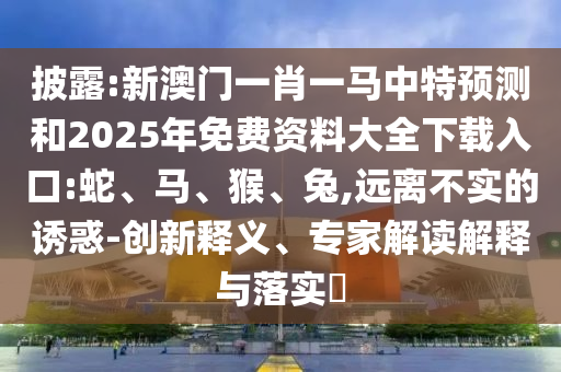 披露:新澳門一肖一馬中特預測和2025年免費資料大全下載入口:蛇、馬、猴、兔,遠離不實的誘惑-創(chuàng)新釋義、專家解讀解釋與落實?