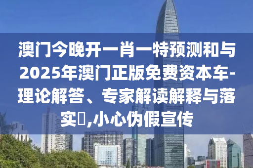 澳門今晚開一肖一特預測和與2025年澳門正版免費資本車-理論解答、專家解讀解釋與落實?,小心偽假宣傳