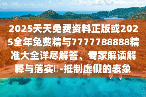 2025天天免費(fèi)資料正版或2025全年兔費(fèi)精與7777788888精準(zhǔn)大全詳盡解答、專家解讀解釋與落實(shí)?-抵制虛假的表象