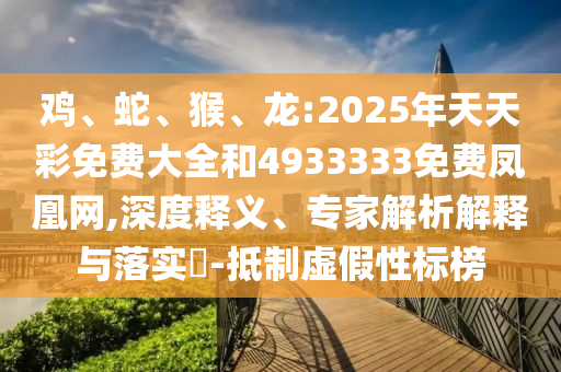 雞、蛇、猴、龍:2025年天天彩免費(fèi)大全和4933333免費(fèi)鳳凰網(wǎng),深度釋義、專家解析解釋與落實(shí)?-抵制虛假性標(biāo)榜
