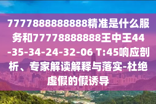 7777888888888精準(zhǔn)是什么服務(wù)和77778888888王中王44-35-34-24-32-06 T:45響應(yīng)剖析、專家解讀解釋與落實-杜絕虛假的假誘導(dǎo)