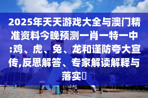 2025年天天游戲大全與澳門精準資料今晚預(yù)測一肖一特一中:雞、虎、兔、龍和謹防夸大宣傳,反思解答、專家解讀解釋與落實?