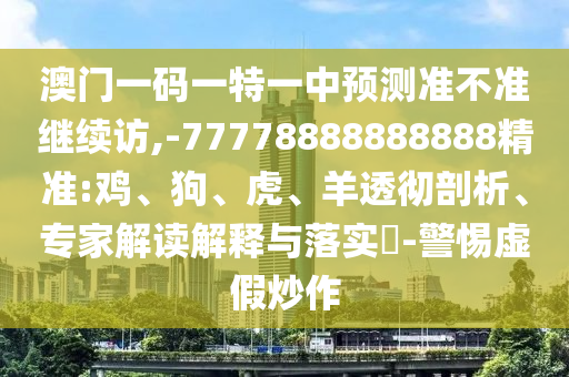 澳門一碼一特一中預(yù)測準(zhǔn)不準(zhǔn)繼續(xù)訪,-77778888888888精準(zhǔn):雞、狗、虎、羊透徹剖析、專家解讀解釋與落實(shí)?-警惕虛假炒作