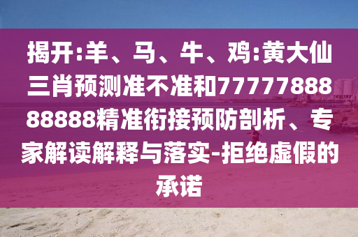 揭開(kāi):羊、馬、牛、雞:黃大仙三肖預(yù)測(cè)準(zhǔn)不準(zhǔn)和7777788888888精準(zhǔn)銜接預(yù)防剖析、專家解讀解釋與落實(shí)-拒絕虛假的承諾