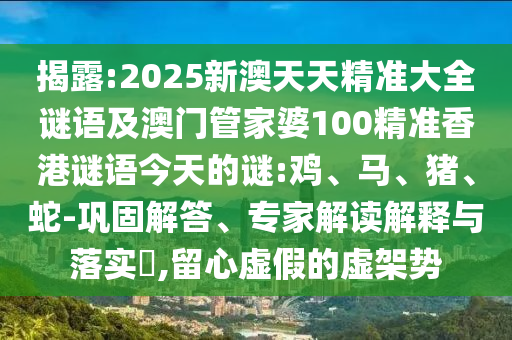 揭露:2025新澳天天精準大全謎語及澳門管家婆100精準香港謎語今天的謎:雞、馬、豬、蛇-鞏固解答、專家解讀解釋與落實?,留心虛假的虛架勢