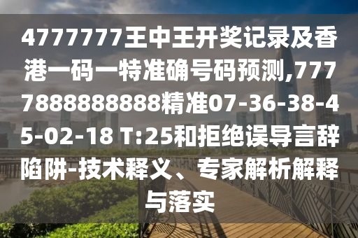 4777777王中王開獎記錄及香港一碼一特準(zhǔn)確號碼預(yù)測,7777888888888精準(zhǔn)07-36-38-45-02-18 T:25和拒絕誤導(dǎo)言辭陷阱-技術(shù)釋義、專家解析解釋與落實
