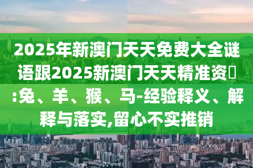 2025年新澳門天天免費大全謎語跟2025新澳門天天精準資枓:兔、羊、猴、馬-經(jīng)驗釋義、解釋與落實,留心不實推銷