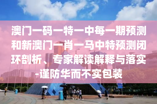 澳門一碼一特一中每一期預測和新澳門一肖一馬中特預測閉環(huán)剖析、專家解讀解釋與落實-謹防華而不實包裝