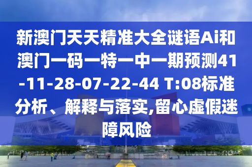 新澳門天天精準(zhǔn)大全謎語Ai和澳門一碼一特一中一期預(yù)測41-11-28-07-22-44 T:08標(biāo)準(zhǔn)分析、解釋與落實(shí),留心虛假迷障風(fēng)險(xiǎn)