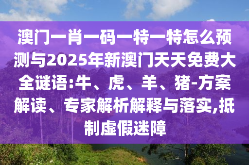 澳門一肖一碼一特一特怎么預(yù)測與2025年新澳門天天免費(fèi)大全謎語:牛、虎、羊、豬-方案解讀、專家解析解釋與落實(shí),抵制虛假迷障
