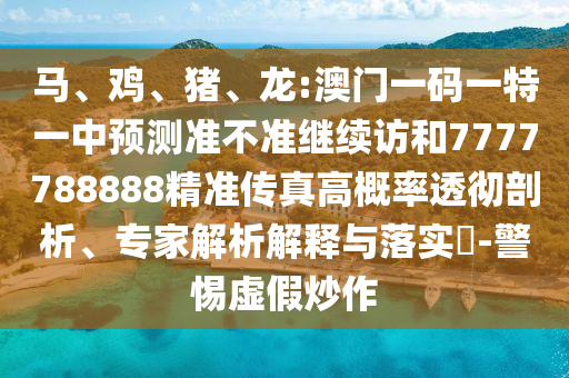 馬、雞、豬、龍:澳門一碼一特一中預測準不準繼續(xù)訪和7777788888精準傳真高概率透徹剖析、專家解析解釋與落實?-警惕虛假炒作