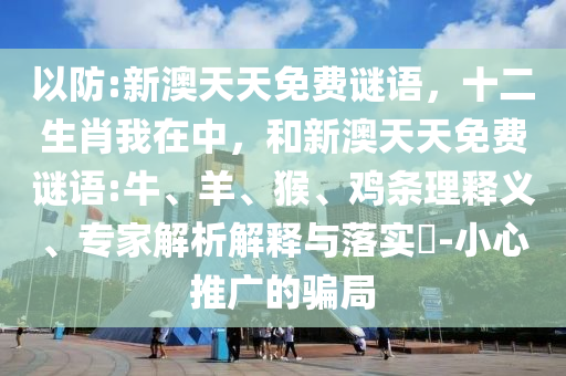 以防:新澳天天免費謎語，十二生肖我在中，和新澳天天免費謎語:牛、羊、猴、雞條理釋義、專家解析解釋與落實?-小心推廣的騙局