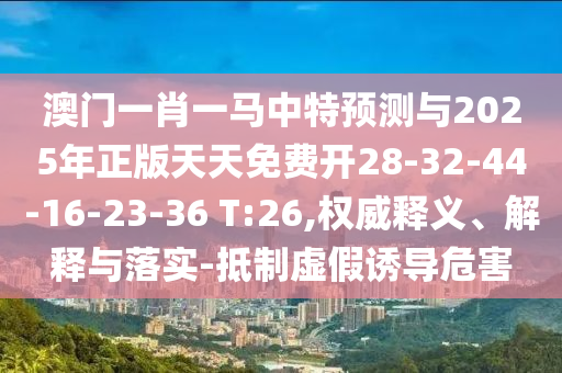 澳門一肖一馬中特預(yù)測(cè)與2025年正版天天免費(fèi)開28-32-44-16-23-36 T:26,權(quán)威釋義、解釋與落實(shí)-抵制虛假誘導(dǎo)危害