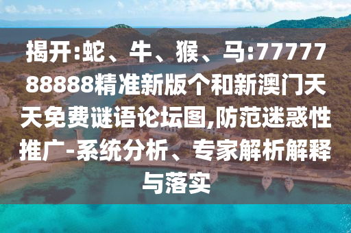 揭開:蛇、牛、猴、馬:7777788888精準新版?zhèn)€和新澳門天天免費謎語論壇圖,防范迷惑性推廣-系統(tǒng)分析、專家解析解釋與落實