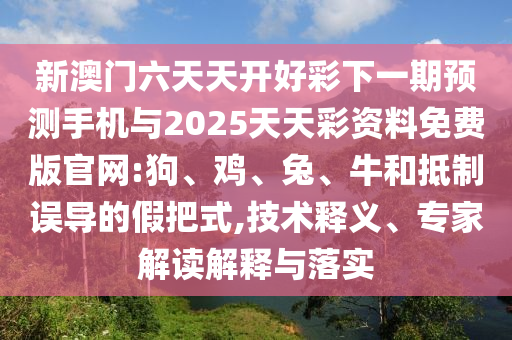 新澳門(mén)六天天開(kāi)好彩下一期預(yù)測(cè)手機(jī)與2025天天彩資料免費(fèi)版官網(wǎng):狗、雞、兔、牛和抵制誤導(dǎo)的假把式,技術(shù)釋義、專(zhuān)家解讀解釋與落實(shí)