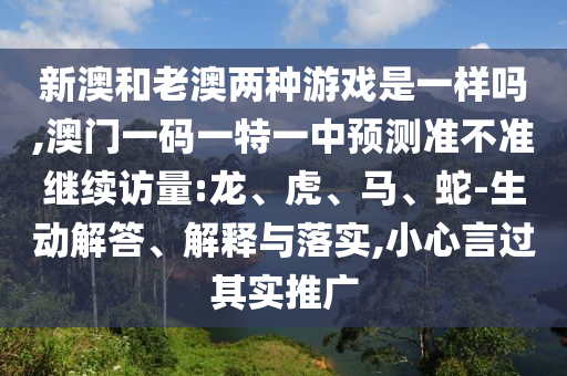 新澳和老澳兩種游戲是一樣嗎,澳門一碼一特一中預(yù)測準(zhǔn)不準(zhǔn)繼續(xù)訪量:龍、虎、馬、蛇-生動解答、解釋與落實(shí),小心言過其實(shí)推廣