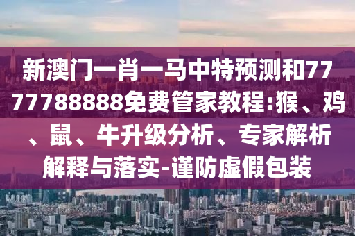 新澳門(mén)一肖一馬中特預(yù)測(cè)和7777788888免費(fèi)管家教程:猴、雞、鼠、牛升級(jí)分析、專家解析解釋與落實(shí)-謹(jǐn)防虛假包裝