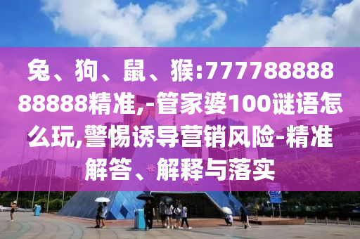兔、狗、鼠、猴:77778888888888精準(zhǔn),-管家婆100謎語(yǔ)怎么玩,警惕誘導(dǎo)營(yíng)銷風(fēng)險(xiǎn)-精準(zhǔn)解答、解釋與落實(shí)