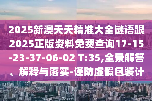 2025新澳天天精準(zhǔn)大全謎語跟2025正版資料免費(fèi)查詢17-15-23-37-06-02 T:35,全景解答、解釋與落實(shí)-謹(jǐn)防虛假包裝計(jì)