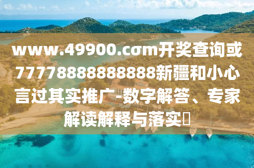 www.49900.cσm開獎(jiǎng)查詢或77778888888888新疆和小心言過其實(shí)推廣-數(shù)字解答、專家解讀解釋與落實(shí)?