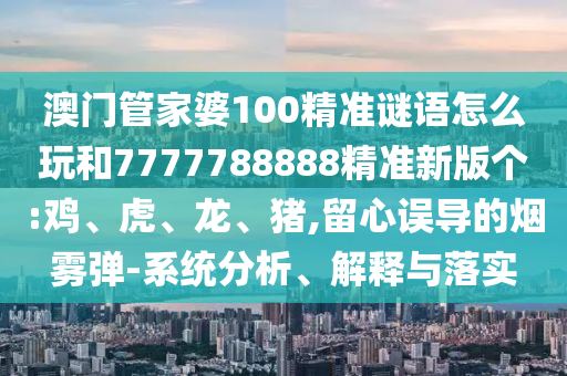 澳門管家婆100精準(zhǔn)謎語(yǔ)怎么玩和7777788888精準(zhǔn)新版?zhèn)€:雞